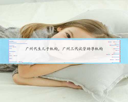 广州代生儿子机构，广州三代试管助孕机构