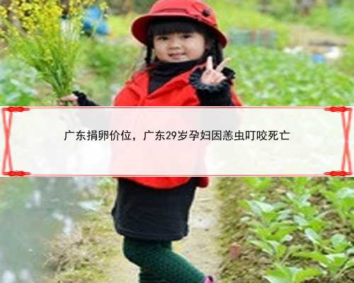 广东捐卵价位，广东29岁孕妇因恙虫叮咬死亡