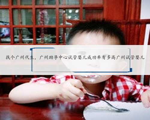 找个广州代生，广州助孕中心试管婴儿成功率有多高广州试管婴儿