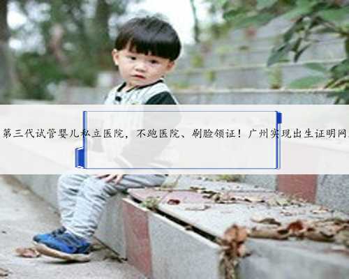 广州第三代试管婴儿私立医院，不跑医院、刷脸领证！广州实现出生证明网上办