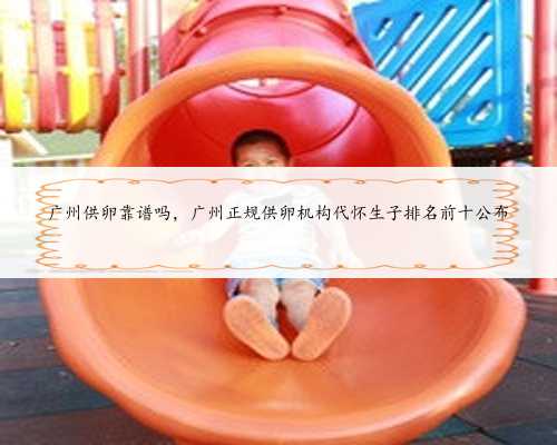 广州供卵靠谱吗，广州正规供卵机构代怀生子排名前十公布