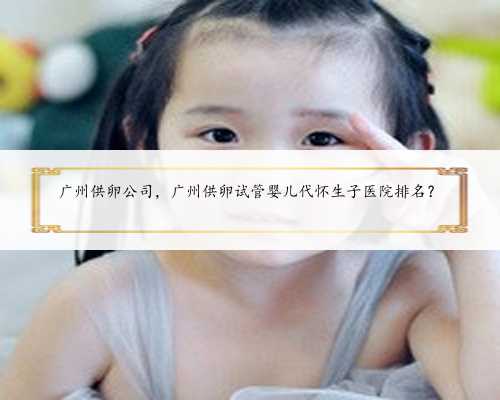 广州供卵公司，广州供卵试管婴儿代怀生子医院排名？