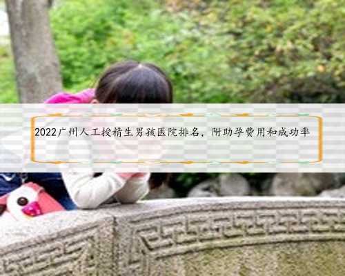 2022广州人工授精生男孩医院排名，附助孕费用和成功率