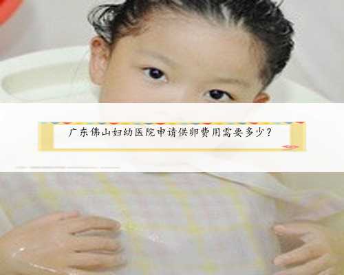 广东佛山妇幼医院申请供卵费用需要多少？